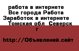работа в интернете - Все города Работа » Заработок в интернете   . Томская обл.,Северск г.